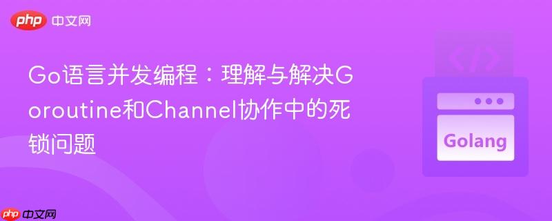 Go语言并发编程:理解与解决Goroutine和Channel协作中的死锁问题