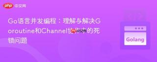 Go语言并发编程：理解与解决Goroutine和Channel协作中的死锁问题