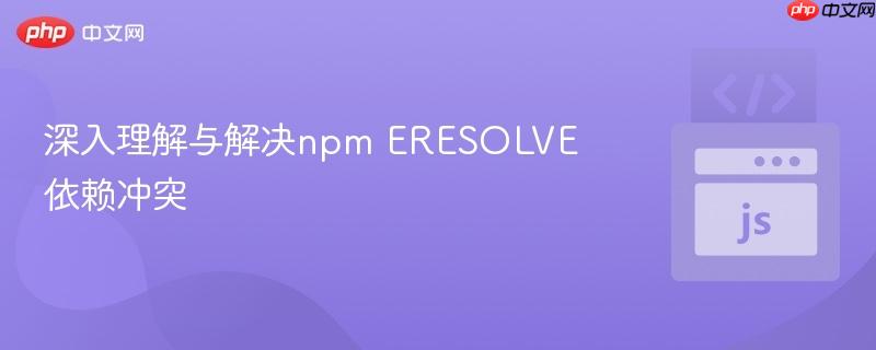 深入理解与解决npm ERESOLVE依赖冲突