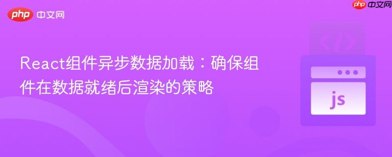 React组件异步数据加载:确保组件在数据就绪后渲染的策略