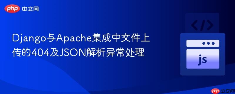Django与Apache集成中文件上传的404及JSON解析异常处理