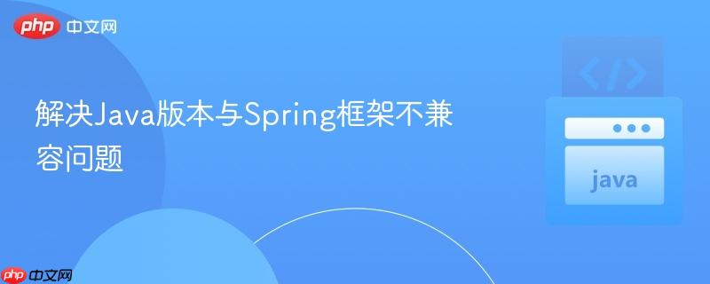 解决Java版本与Spring框架不兼容问题
