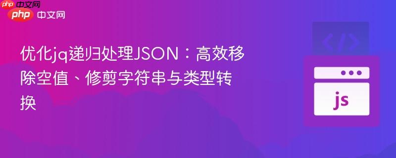 优化jq递归处理json:高效移除空值、修剪字符串与类型转换