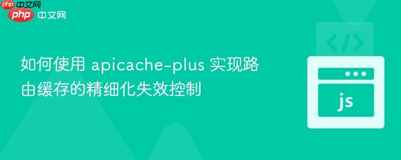 如何使用 apicache-plus 實(shí)現(xiàn)路由緩存的精細(xì)化失效控制