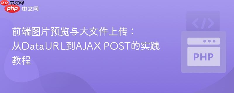 前端图片预览与大文件上传:从dataurl到ajax post的实践教程
