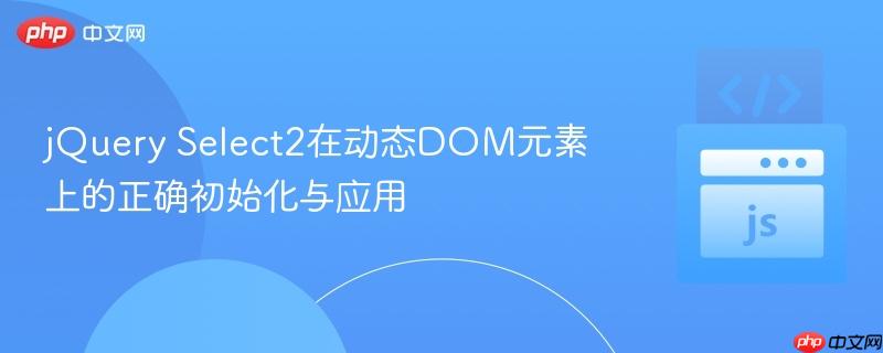 jQuery Select2在动态DOM元素上的正确初始化与应用