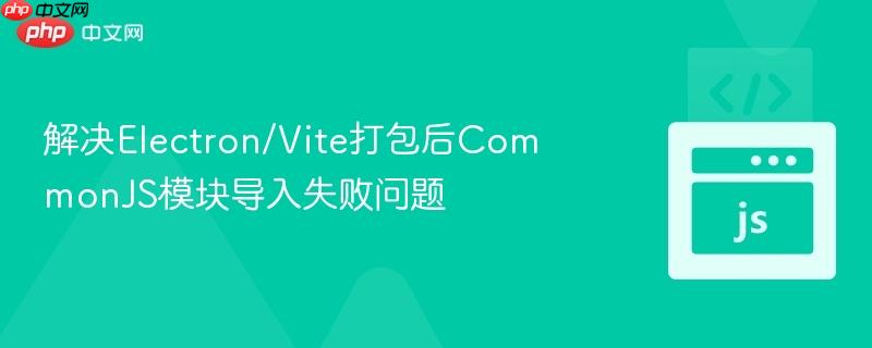 解决Electron/Vite打包后CommonJS模块导入失败问题