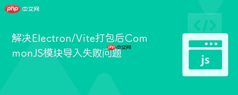 解决electron/vite打包后commonjs模块导入失败问题