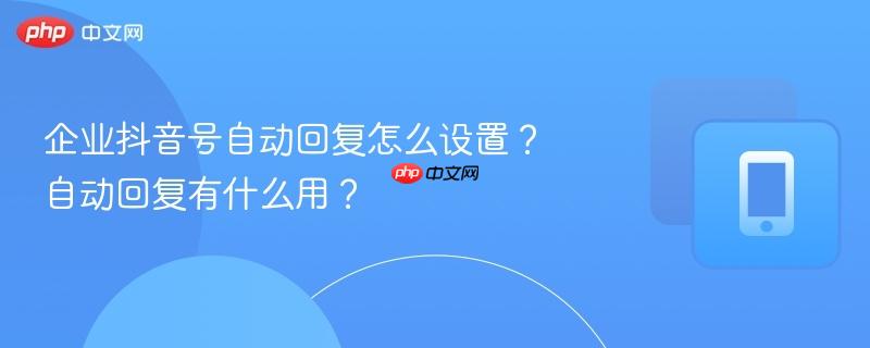 企业抖音号自动回复怎么设置？自动回复有什么用？
