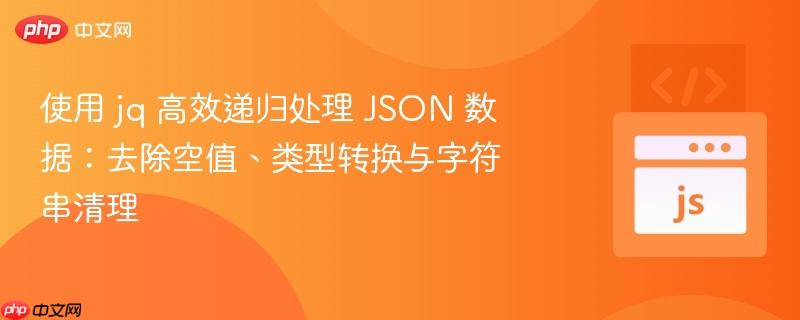 使用 jq 高效遞歸處理 JSON 數(shù)據(jù)：去除空值、類型轉(zhuǎn)換與字符串清理
