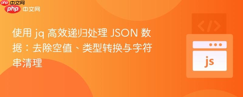 使用 jq 高效遞歸處理 json 數(shù)據(jù)：去除空值、類型轉(zhuǎn)換與字符串清理