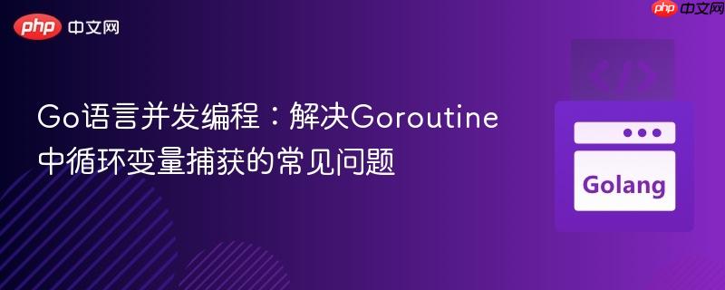 Go语言并发编程：解决Goroutine中循环变量捕获的常见问题