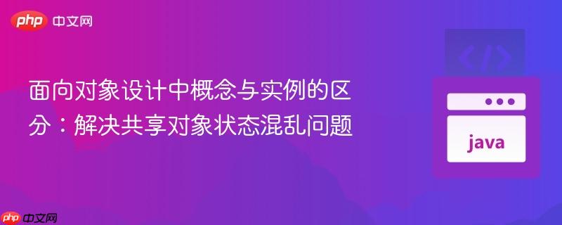 面向对象设计中概念与实例的区分:解决共享对象状态混乱问题