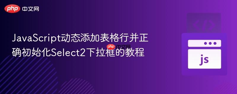JavaScript动态添加表格行并正确初始化Select2下拉框的教程