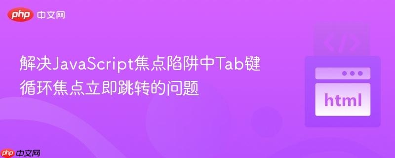 解决JavaScript焦点陷阱中Tab键循环焦点立即跳转的问题