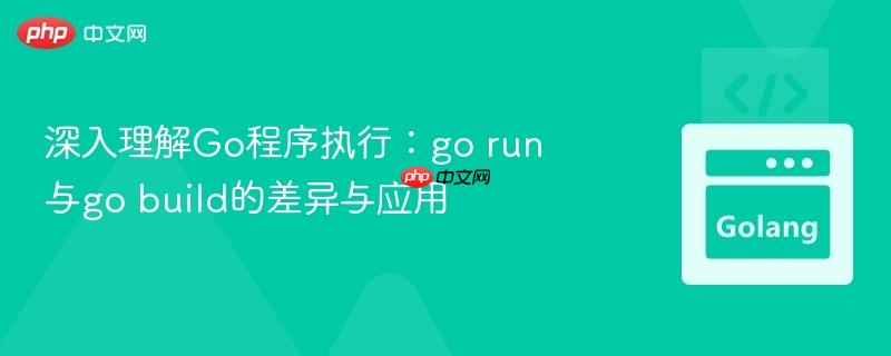 深入理解Go程序执行：go run与go build的差异与应用