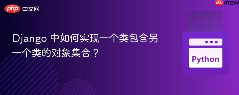 Django 中如何实现一个类包含另一个类的对象集合？