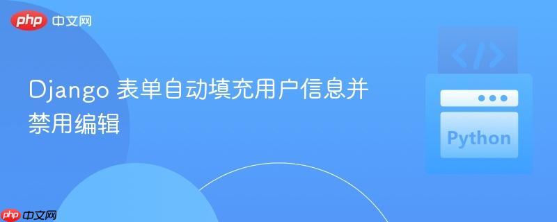 Django 表单自动填充用户信息并禁用编辑