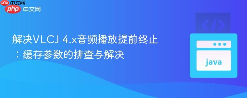 解决VLCJ 4.x音频播放提前终止:缓存参数的排查与解决