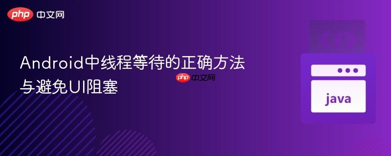 Android中线程等待的正确方法与避免UI阻塞