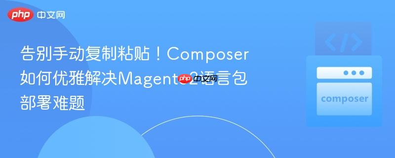 告別手動(dòng)復(fù)制粘貼！composer如何優(yōu)雅解決magento2語(yǔ)言包部署難題