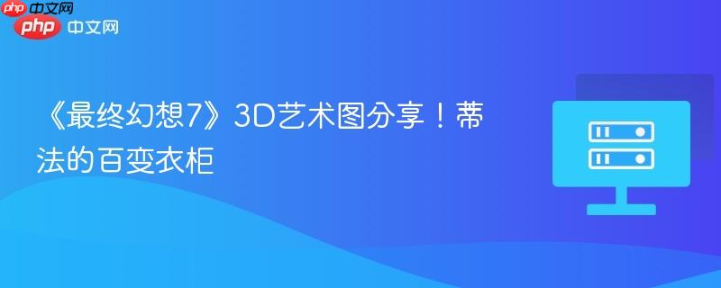 《最终幻想7》3d艺术图分享！蒂法的百变衣柜