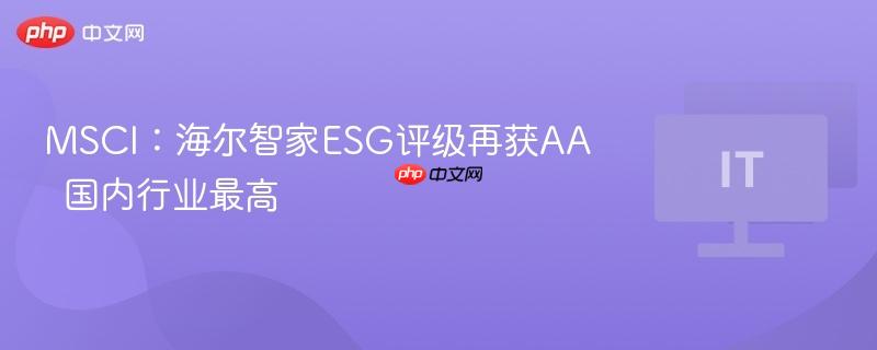 MSCI：海尔智家ESG评级再获AA  国内行业最高