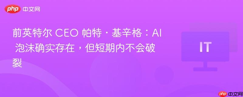 前英特尔 CEO 帕特・基辛格：AI 泡沫确实存在，但短期内不会破裂