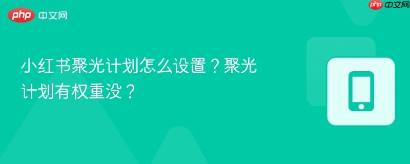 小红书聚光计划怎么设置？聚光计划有权重没？