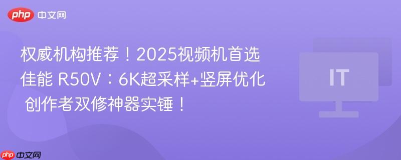 权威机构推荐！2025视频机首选佳能 R50V：6K超采样+竖屏优化  创作者双修神器实锤！