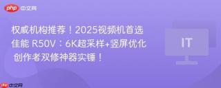 权威机构推荐！2025视频机首选佳能 R50V：6K超采样+竖屏优化  创作者双修神器实锤！