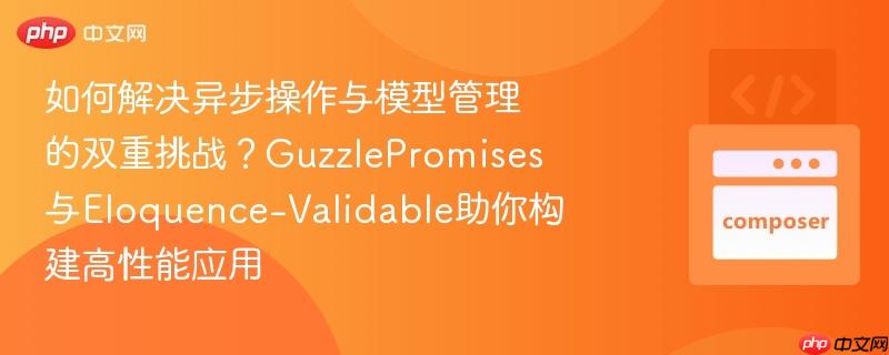 如何解决异步操作与模型管理的双重挑战?GuzzlePromises与Eloquence-Validable助你构建高性能应用