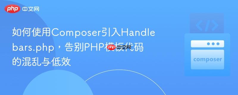 如何使用Composer引入Handlebars.php，告别PHP模板代码的混乱与低效