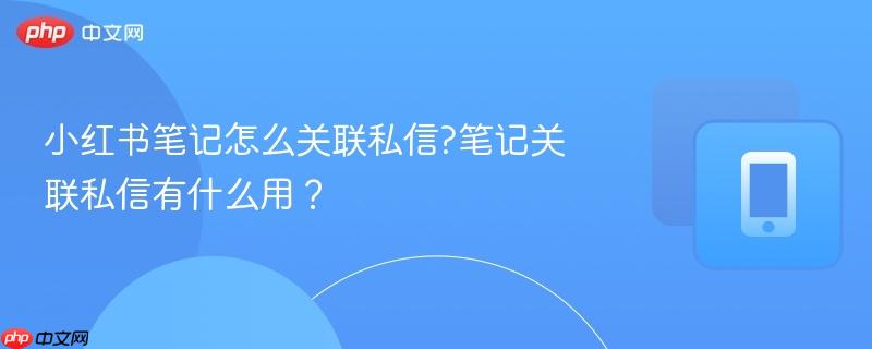 小红书笔记怎么关联私信?笔记关联私信有什么用?