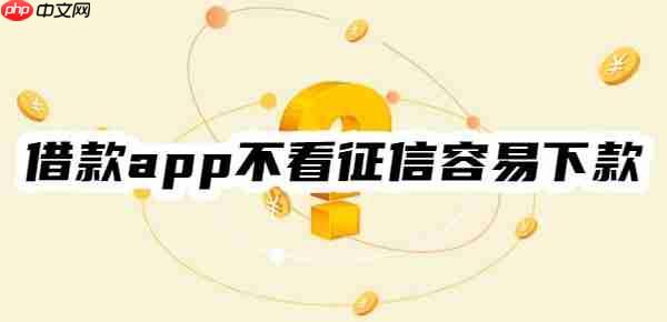哪个借款app不看征信容易下款?10个容易下款的借款app