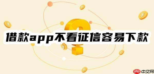 哪个借款app不看征信容易下款？10个容易下款的借款app