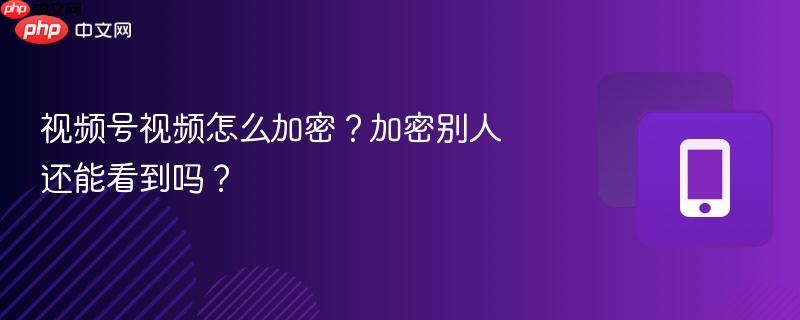 视频号视频怎么加密？加密别人还能看到吗？