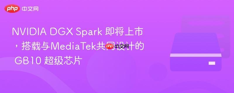 NVIDIA DGX Spark 即将上市，搭载与MediaTek共同设计的 GB10 超级芯片