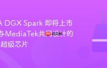 NVIDIA DGX Spark 即将上市，搭载与MediaTek共同设计的 GB10 超级芯片