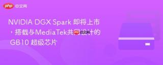 NVIDIA DGX Spark 即将上市，搭载与MediaTek共同设计的 GB10 超级芯片