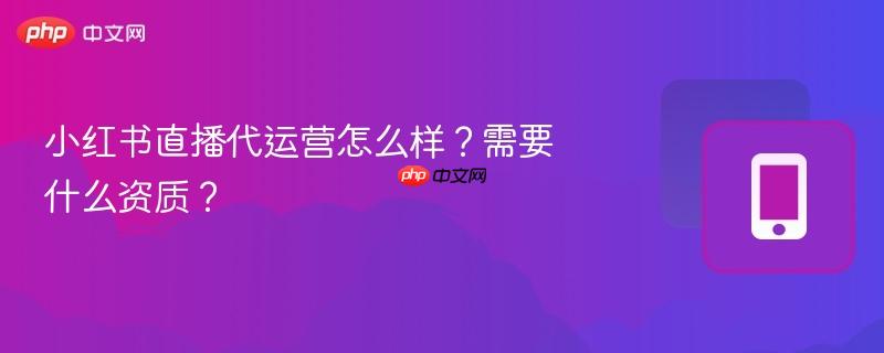 小红书直播代运营怎么样?需要什么资质?