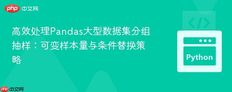 高效处理pandas大型数据集分组抽样:可变样本量与条件替换策略