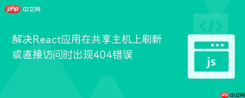 解决React应用在共享主机上刷新或直接访问时出现404错误