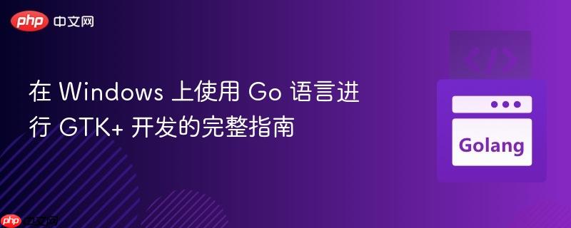 在 windows 上使用 go 语言进行 gtk+ 开发的完整指南