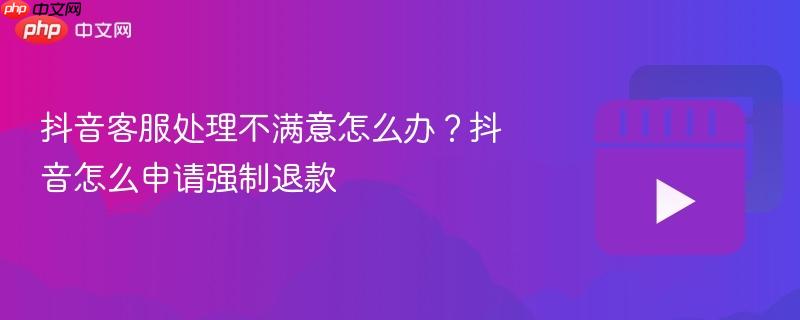 抖音客服处理不满意怎么办?抖音怎么申请强制退款