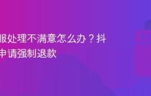 抖音客服处理不满意怎么办？抖音怎么申请强制退款