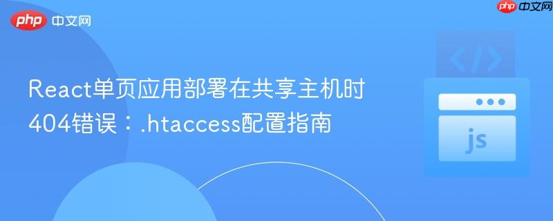 React单页应用部署在共享主机时404错误:.htaccess配置指南