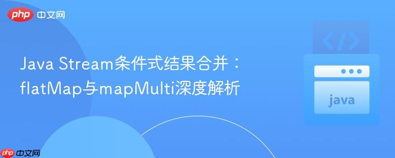 Java Stream条件式结果合并:flatMap与mapMulti深度解析