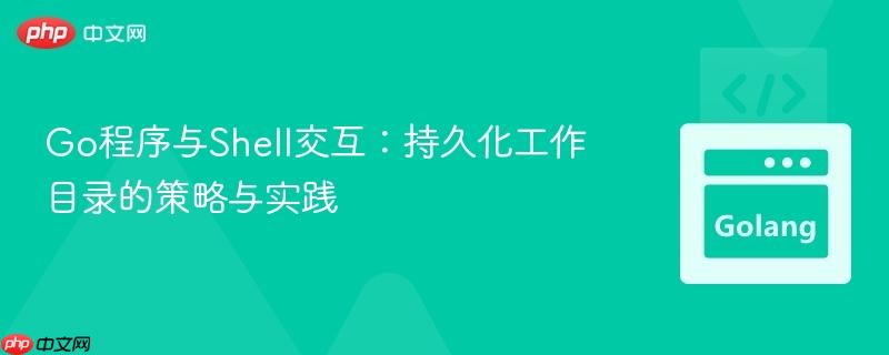 Go程序与Shell交互：持久化工作目录的策略与实践