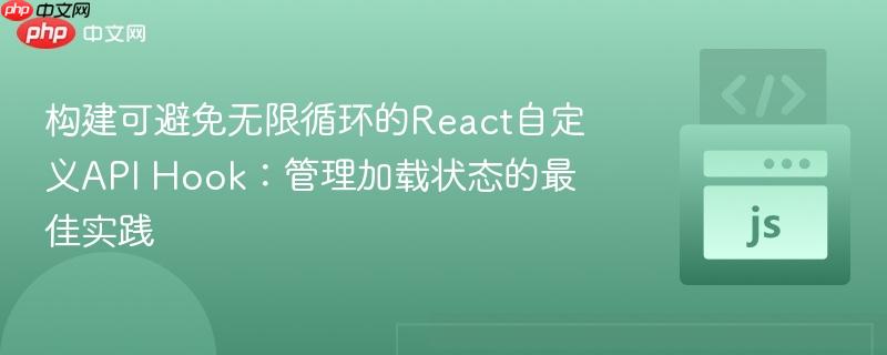 构建可避免无限循环的React自定义API Hook:管理加载状态的最佳实践
